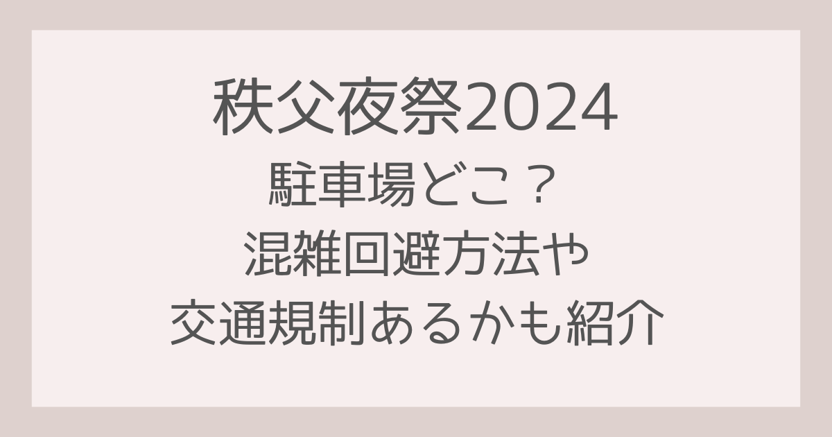 秩父夜祭2024駐車場どこ？混雑回避方法や交通規制あるかも紹介